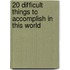 20 Difficult Things to Accomplish in This World