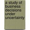A Study of Business Decisions Under Uncertainty by Andreas Stark