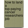 How to Land a Top-Paying Cancer Researchers Job by Richard Lott