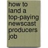 How to Land a Top-Paying Newscast Producers Job by Russell Mullen