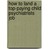 How to Land a Top-Paying Child Psychiatrists Job