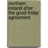 Northern Ireland After the Good Friday Agreement