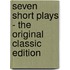 Seven Short Plays - the Original Classic Edition