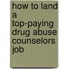 How to Land a Top-Paying Drug Abuse Counselors Job by Ann Hubbard