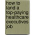 How to Land a Top-Paying Healthcare Executives Job