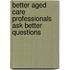 Better Aged Care Professionals Ask Better Questions