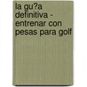 La Gu�A Definitiva - Entrenar Con Pesas Para Golf by Rob Price