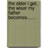The Older I Get, the Wiser My Father Becomes.......