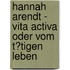 Hannah Arendt - Vita Activa Oder Vom T�Tigen Leben