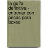 La Gu�A Definitiva - Entrenar Con Pesas Para Boxeo door Rob Price