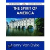 The Spirit of America - the Original Classic Edition by Henry Van Dyke