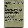 How to Land a Top-Paying Pediatric Social Workers Job by Phyllis Mcmahon