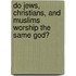 Do Jews, Christians, and Muslims Worship the Same God?