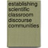 Establishing Scientific Classroom Discourse Communities