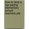How to Land a Top-Paying Elementary School Teachers Job by Jeffrey French