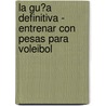La Gu�A Definitiva - Entrenar Con Pesas Para Voleibol door Rob Price