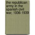 The Republican Army in the Spanish Civil War, 1936-1939