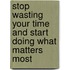 Stop Wasting Your Time and Start Doing What Matters Most