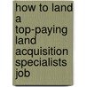 How to Land a Top-Paying Land Acquisition Specialists Job by David Browning