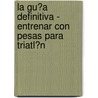 La Gu�A Definitiva - Entrenar Con Pesas Para Triatl�N by Rob Price