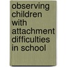 Observing Children with Attachment Difficulties in School by Kim Golding