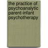 The Practice of Psychoanalytic Parent-Infant Psychotherapy by Tessa Baradon