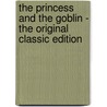 The Princess and the Goblin - the Original Classic Edition by MacDonald George MacDonald