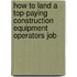 How to Land a Top-Paying Construction Equipment Operators Job