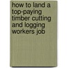 How to Land a Top-Paying Timber Cutting and Logging Workers Job by Joe Carroll