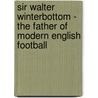 Sir Walter Winterbottom - the Father of Modern English Football by Graham Morse