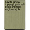 How to Land a Top-Paying Aircraft Pilots and Flight Engineers Job by Angela Harper