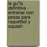 La Gu�A Definitiva - Entrenar Con Pesas Para Raquetbol Y Squash by Rob Price