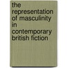 The Representation of Masculinity in Contemporary British Fiction by Holger Kiesow