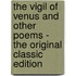 The Vigil of Venus and Other Poems - the Original Classic Edition