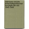 Adenauer Und Die Wirtschaftspolitischen Konzepte Der Cdu 1945-1949 door Lukas Freise