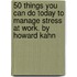 50 Things You Can Do Today to Manage Stress at Work. by Howard Kahn