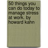 50 Things You Can Do Today to Manage Stress at Work. by Howard Kahn by Howard Kahn