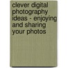 Clever Digital Photography Ideas - Enjoying and Sharing Your Photos by Professor Peter Cope