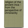 Religion of the Ancient Inca - from the Perspective of Christianity door Iris Hackermeier