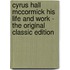 Cyrus Hall Mccormick His Life and Work - the Original Classic Edition