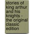 Stories of King Arthur and His Knights - the Original Classic Edition