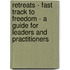 Retreats - Fast Track to Freedom - a Guide for Leaders and Practitioners