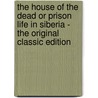 The House of the Dead Or Prison Life in Siberia - the Original Classic Edition door Fyodor Dostoyevsky