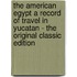 The American Egypt a Record of Travel in Yucatan - the Original Classic Edition