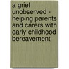 A Grief Unobserved - Helping Parents and Carers with Early Childhood Bereavement by Maggie Kindred