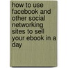 How to Use Facebook and Other Social Networking Sites to Sell Your Ebook in a Day door Darin Jewell