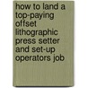 How to Land a Top-Paying Offset Lithographic Press Setter and Set-Up Operators Job by Kathy Cruz