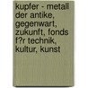 Kupfer - Metall Der Antike, Gegenwart, Zukunft, Fonds F�R Technik, Kultur, Kunst door Wolfgang Piersig