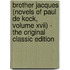 Brother Jacques (Novels of Paul De Kock, Volume Xvii) - the Original Classic Edition