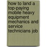 How to Land a Top-Paying Mobile Heavy Equipment Mechanics and Service Technicians Job by Florence Alexander